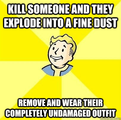 Kill someone and they explode into a fine dust Remove and wear their completely undamaged outfit  Fallout 3