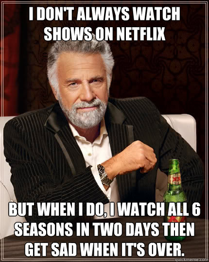 I don't always watch shows on Netflix but when I do, i watch all 6 seasons in two days then get sad when it's over.  The Most Interesting Man In The World