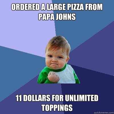 Ordered a large pizza from papa johns 11 dollars for unlimited toppings - Ordered a large pizza from papa johns 11 dollars for unlimited toppings  Success Kid