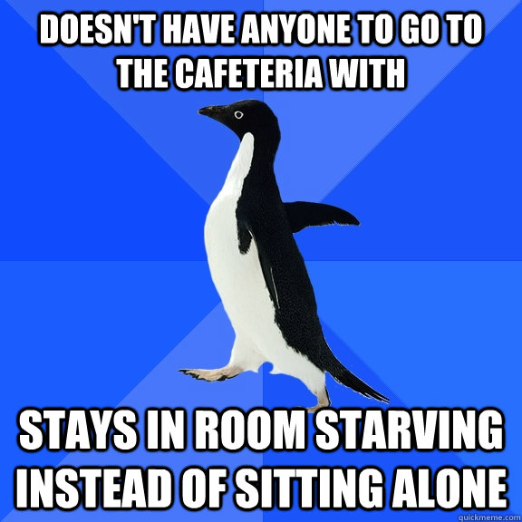 Doesn't have anyone to go to the cafeteria with  stays in room starving instead of sitting alone   Socially Awkward Penguin