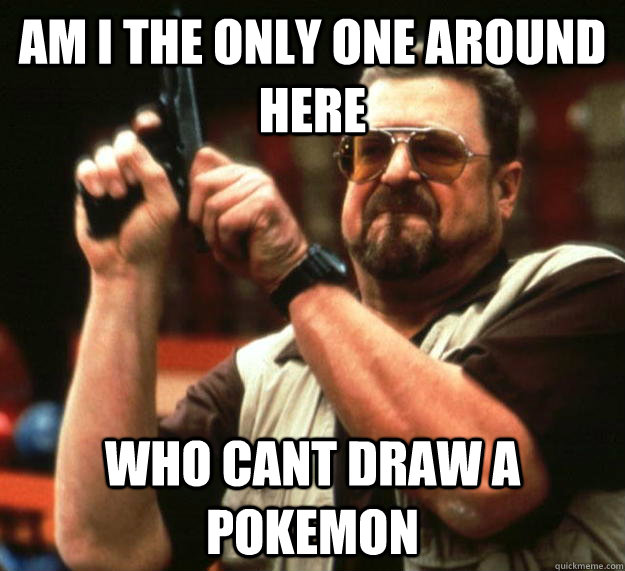 am I the only one around here Who Cant draw a pokemon  Angry Walter