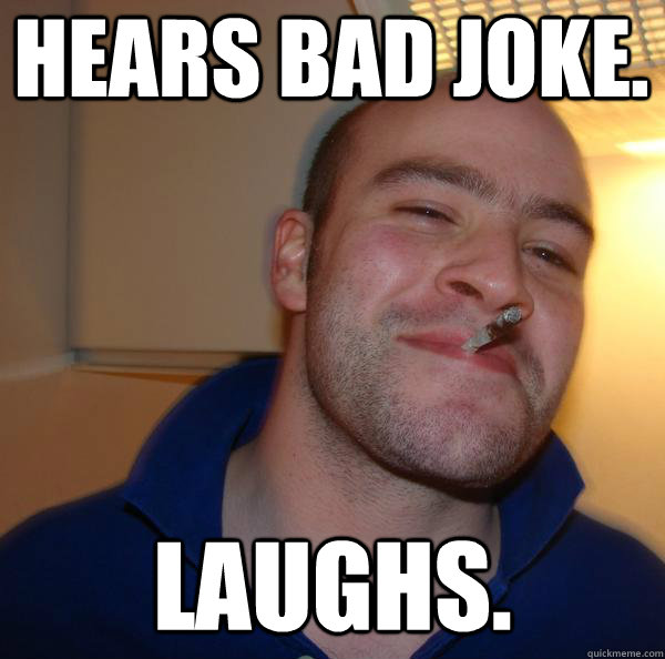 Hears bad joke.  laughs.  - Hears bad joke.  laughs.   Misc