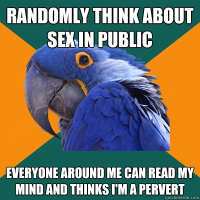 Randomly think about sex in public Everyone around me can read my mind and thinks i'm a pervert  Paranoid Parrot