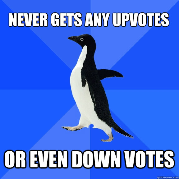 Never gets any upvotes or even down votes  Socially Awkward Penguin