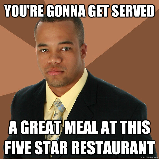 You're gonna get served a great meal at this five star restaurant  Successful Black Man