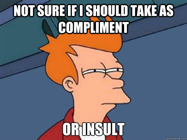 not sure if I should take as compliment or insult  Unsure Fry