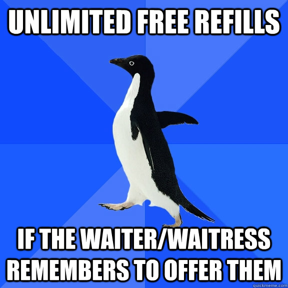 unlimited free refills if the waiter/waitress remembers to offer them  Socially Awkward Penguin