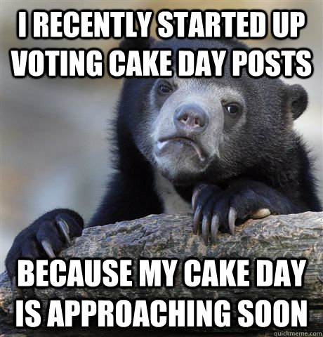 I recently started up voting cake day posts because my cake day is approaching soon - I recently started up voting cake day posts because my cake day is approaching soon  Confession Bear