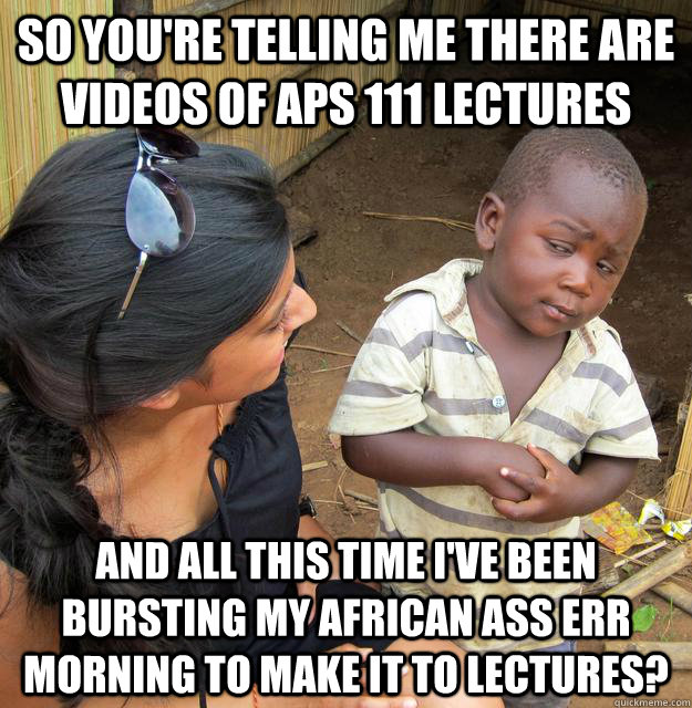 So you're telling me there are videos of APS 111 Lectures  and all this time i've been bursting my african ass err morning to make it to lectures?  Skeptical African Kid