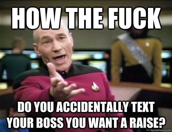 how the fuck do you accidentally text your boss you want a raise?  Annoyed Picard HD