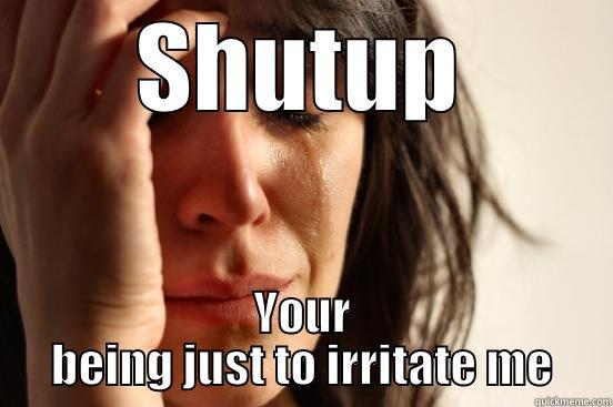 SHUTUP YOUR BEING JUST TO IRRITATE ME First World Problems