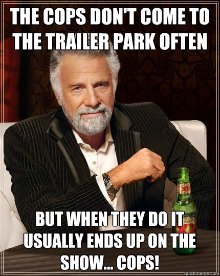 The cops don't come to the trailer park often but when they do it usually ends up on the show... COPS!  The Most Interesting Man In The World