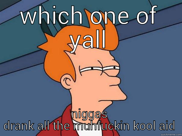 WHICH ONE OF YALL NIGGAS DRANK ALL THE MUHFUCKIN KOOL AID Futurama Fry