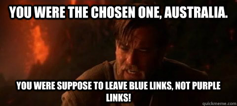 You were the chosen one, Australia. You were suppose to leave blue links, not purple links!  Obi Wan Not pleased