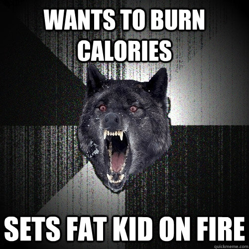 wants to burn calories sets fat kid on fire  Insanity Wolf