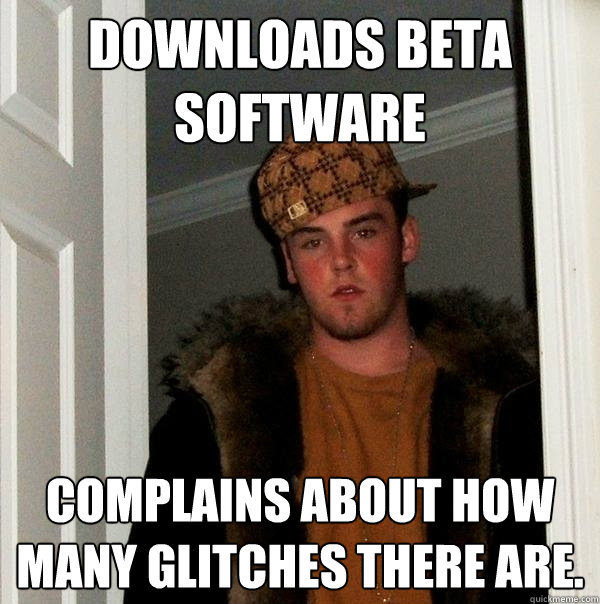 Downloads Beta software complains about how many glitches there are.  Scumbag Steve
