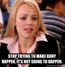 Stop trying to make Kony happen, it's not going to happen.  
