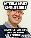 Options a-d make complete sense Answer is e: 