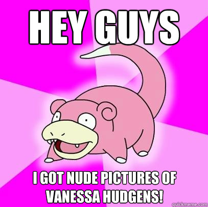 Hey guys I got nude pictures of Vanessa Hudgens!  Slowpoke