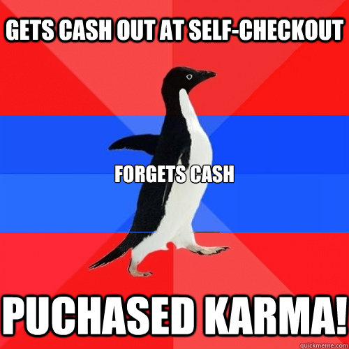 Gets cash out at self-checkout Forgets cash PUCHASED KARMA!  