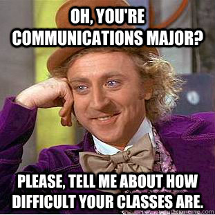 Oh, you're communications major? Please, tell me about how difficult your classes are. - Oh, you're communications major? Please, tell me about how difficult your classes are.  Psychotic Willy Wonka