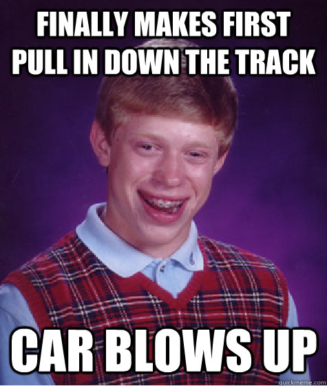 FINALLY MAKES FIRST PULL IN DOWN THE TRACK CAR BLOWS UP  Bad Luck Brian
