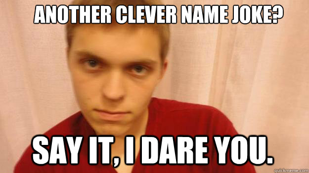 another clever name joke? say it, i dare you.  