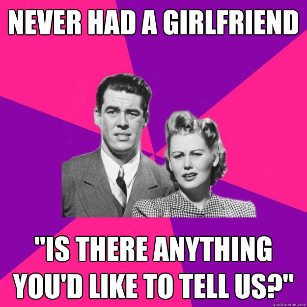 never had a girlfriend "is there anything you'd like to tell us
