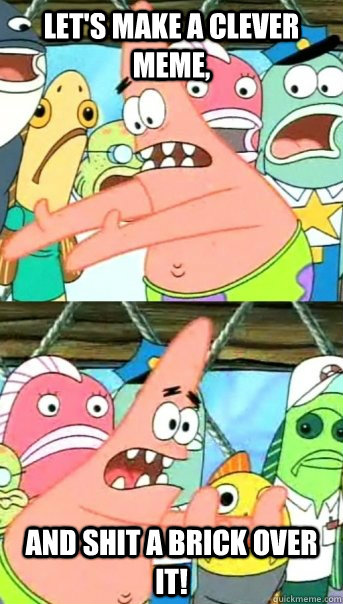 Let's make a clever meme, and shit a brick over it!  Push it somewhere else Patrick