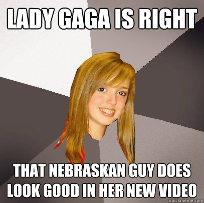Lady Gaga is right That Nebraskan guy does look good in her new video - Lady Gaga is right That Nebraskan guy does look good in her new video  Musically Oblivious 8th Grader