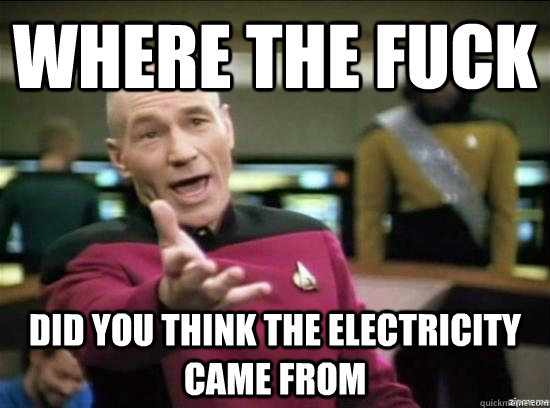 where the fuck did you think the electricity came from  Annoyed Picard HD