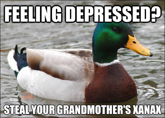 Feeling depressed?  
Steal your grandmother's xanax  Actual Advice Mallard