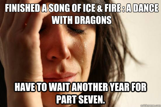 Finished A song of Ice & Fire : A dance with Dragons Have to wait another year for part seven.  First World Problems
