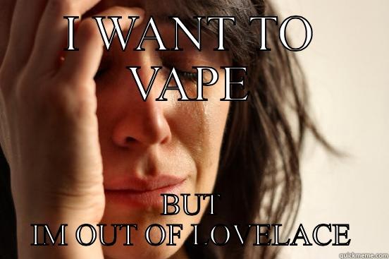 I WANT TO VAPE BUT IM OUT OF LOVELACE First World Problems