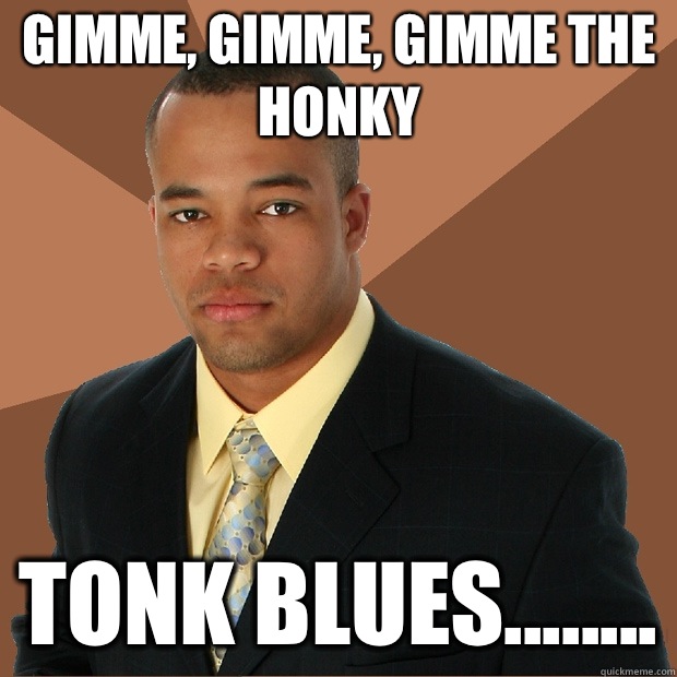 Gimme, gimme, gimme the honky Tonk blues........  Successful Black Man