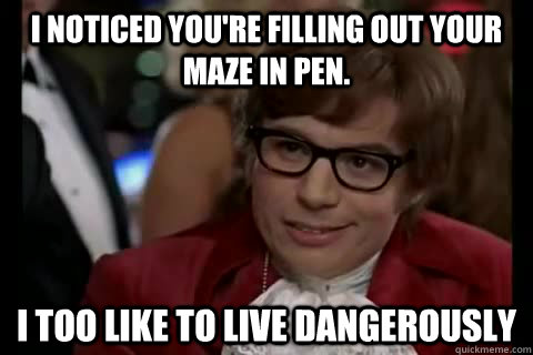I noticed you're filling out your maze in pen. i too like to live dangerously - I noticed you're filling out your maze in pen. i too like to live dangerously  Dangerously - Austin Powers