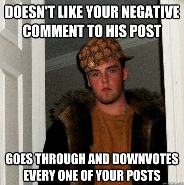 Doesn't like your negative comment to his post Goes through and downvotes every one of your posts - Doesn't like your negative comment to his post Goes through and downvotes every one of your posts  Scumbag Steve