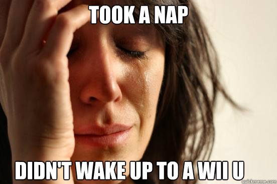 took a nap didn't wake up to a wii u  First World Problems