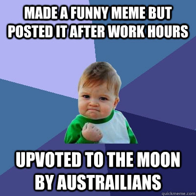 Made a funny meme but posted it after work hours upvoted to the moon by austrailians  Success Kid