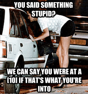 You said something stupid? We can say you were at a [10] if that's what you're into  Karma Whore