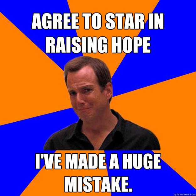 Agree to star in Raising Hope I've made a huge mistake. - Agree to star in Raising Hope I've made a huge mistake.  Mistake Gob