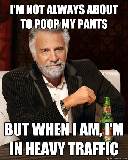 I'm not always about to poop my pants but when i am, i'm in heavy traffic  The Most Interesting Man In The World