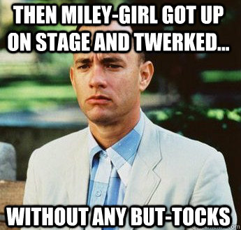 then Miley-Girl got up on stage and Twerked... Without any But-Tocks  forrest gump jenny