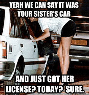 Yeah we can say it was your sister's car and just got her license? today?  sure.  Karma Whore