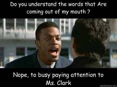 Do you understand the words that Are coming out of my mouth ? Nope, to busy paying attention to Ms. Clark - Do you understand the words that Are coming out of my mouth ? Nope, to busy paying attention to Ms. Clark  Rush Hour - Chris Tucker quote