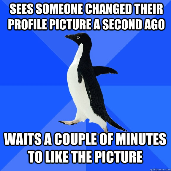 Sees someone changed their profile picture a second ago waits a couple of minutes to like the picture  Socially Awkward Penguin