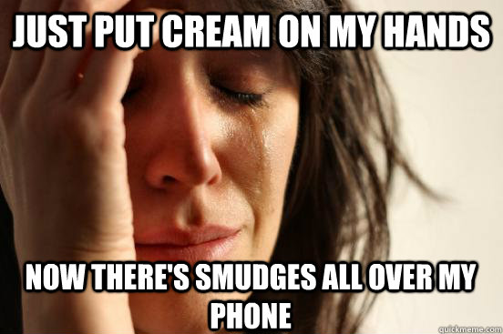 Just Put Cream On My Hands Now There's smudges all over my phone  First World Problems