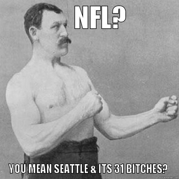      NFL? YOU MEAN SEATTLE & ITS 31 BITCHES? overly manly man