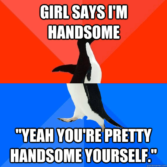 Girl says I'm handsome "Yeah you're pretty handsome yourself