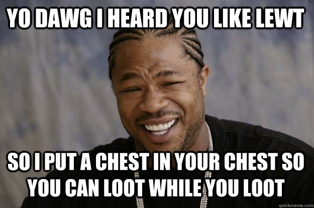 YO DAWG I HEARD YOU LIKE LEWT SO I PUT A CHEST IN YOUR CHEST SO YOU CAN LOOT WHILE YOU LOOT  Xzibit meme